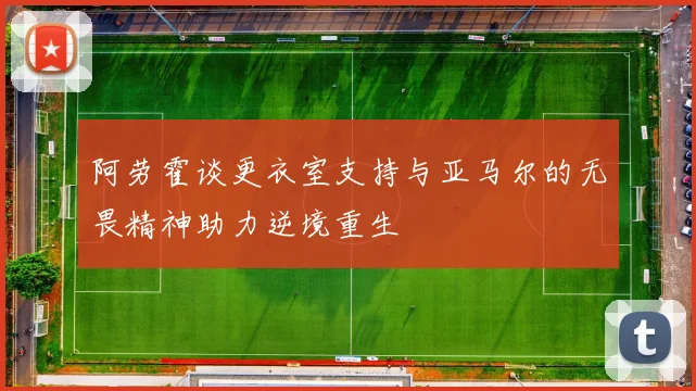 阿劳霍谈更衣室支持与亚马尔的无畏精神助力逆境重生