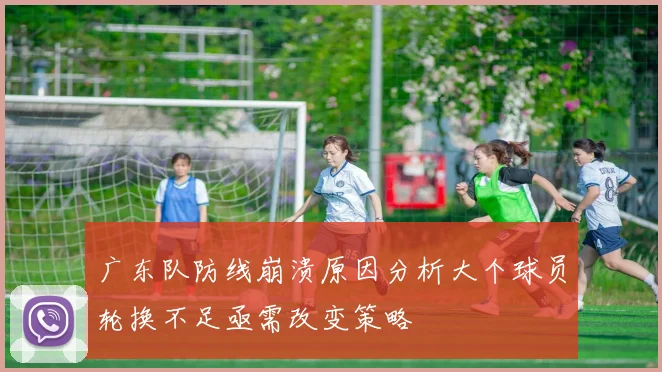 广东队防线崩溃原因分析大个球员轮换不足亟需改变策略