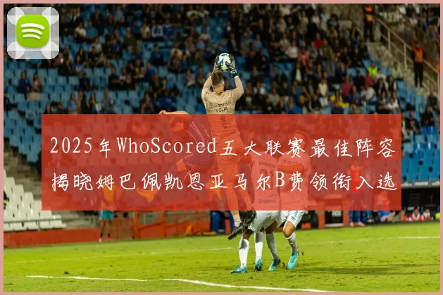 2025年WhoScored五大联赛最佳阵容揭晓姆巴佩凯恩亚马尔B费领衔入选