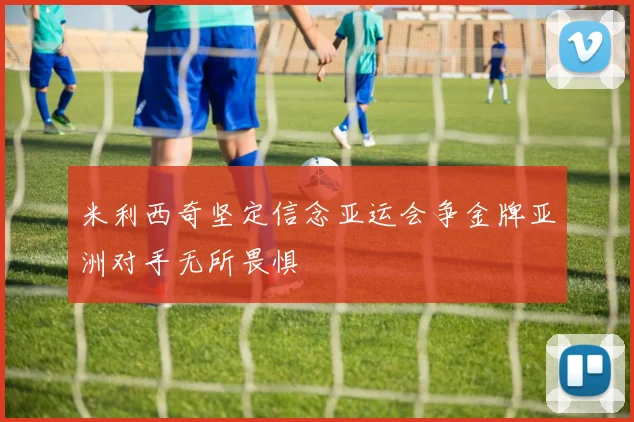米利西奇坚定信念亚运会争金牌亚洲对手无所畏惧