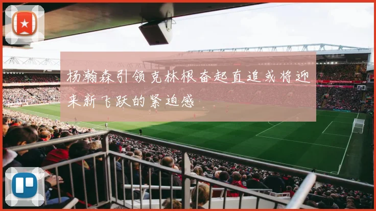 杨瀚森引领克林根奋起直追或将迎来新飞跃的紧迫感