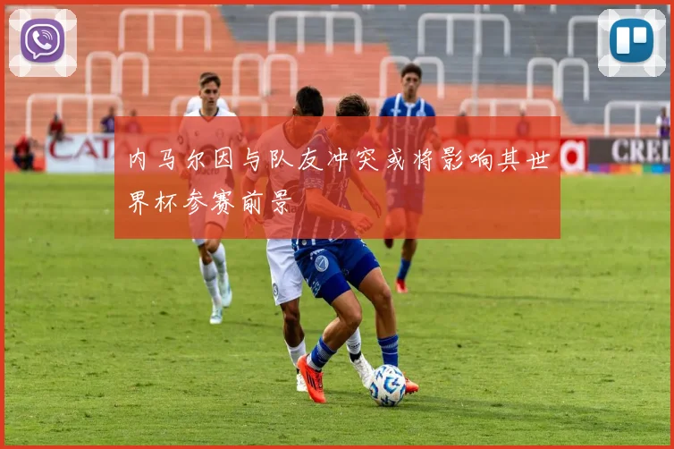 内马尔因与队友冲突或将影响其世界杯参赛前景