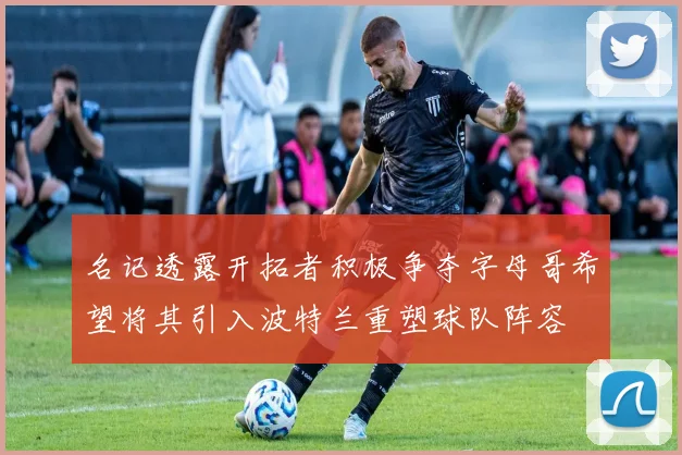 名记透露开拓者积极争夺字母哥希望将其引入波特兰重塑球队阵容