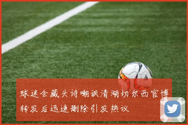 球迷会藏头诗嘲讽清湖切尔西官博转发后迅速删除引发热议