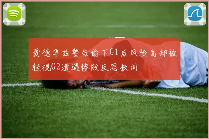 爱德华兹警告偷下G1后风险高却被轻视G2遭遇惨败反思教训