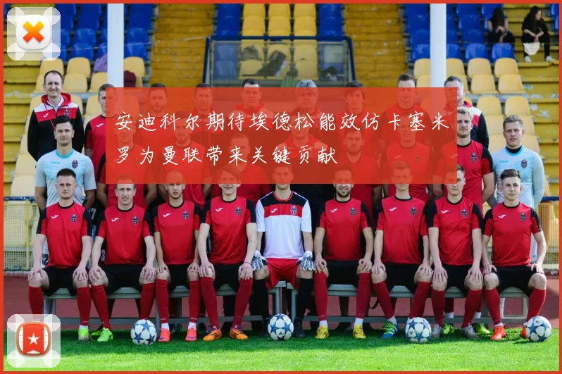 安迪科尔期待埃德松能效仿卡塞米罗为曼联带来关键贡献