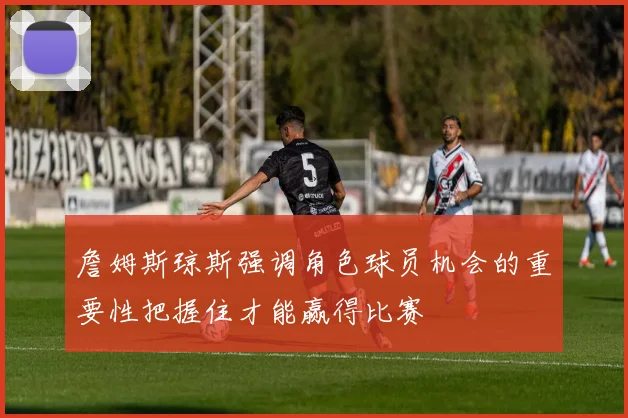詹姆斯琼斯强调角色球员机会的重要性把握住才能赢得比赛