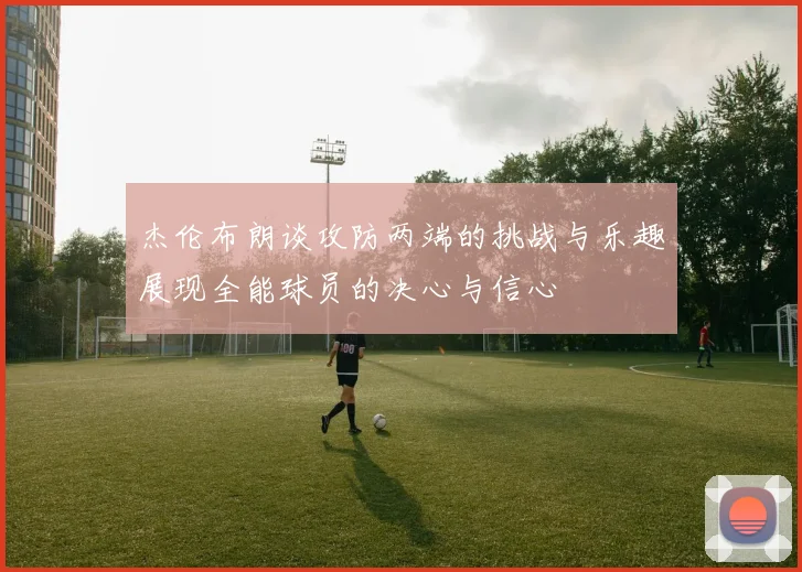杰伦布朗谈攻防两端的挑战与乐趣展现全能球员的决心与信心