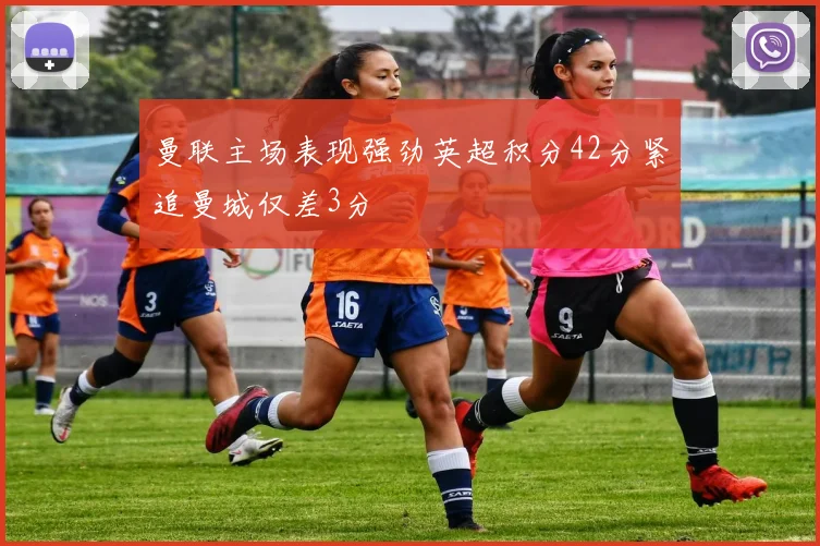 曼联主场表现强劲英超积分42分紧追曼城仅差3分