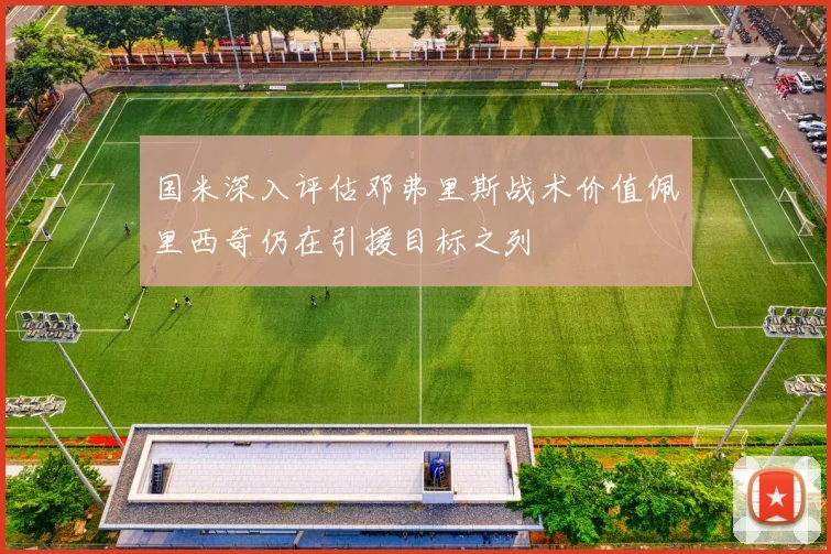 国米深入评估邓弗里斯战术价值佩里西奇仍在引援目标之列