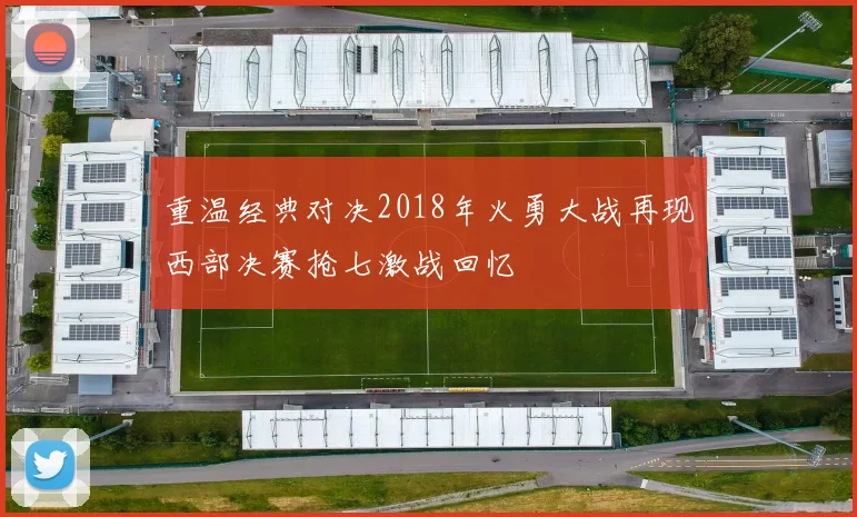 重温经典对决2018年火勇大战再现西部决赛抢七激战回忆