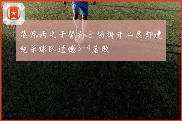 范佩西之子替补出场梅开二度却遭绝杀球队遗憾3-4落败