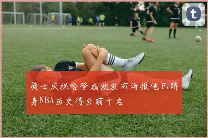 骑士庆祝哈登成就发布海报他已跻身NBA历史得分前十名