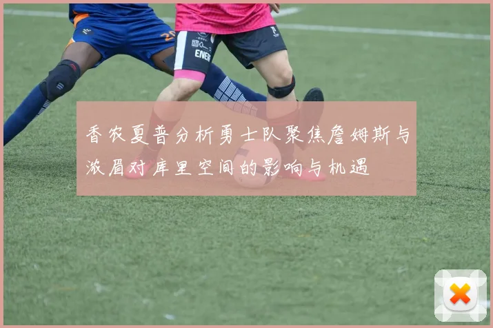 香农夏普分析勇士队聚焦詹姆斯与浓眉对库里空间的影响与机遇