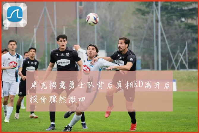 库克揭露勇士队背后真相KD离开后报价骤然撤回