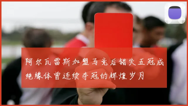 阿尔瓦雷斯加盟马竞后错失五冠成绝缘体曾连续夺冠的辉煌岁月