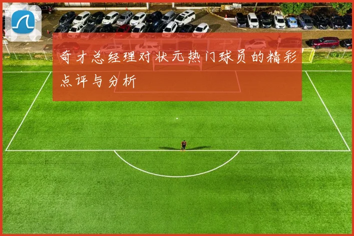 奇才总经理对状元热门球员的精彩点评与分析