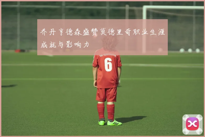乔丹亨德森盛赞莫德里奇职业生涯成就与影响力