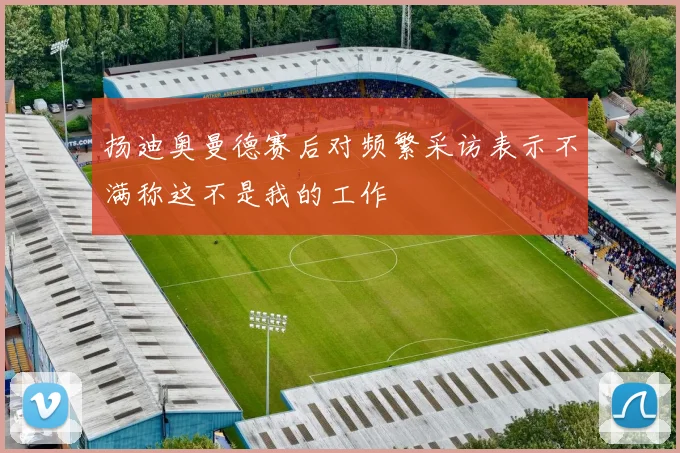 扬迪奥曼德赛后对频繁采访表示不满称这不是我的工作