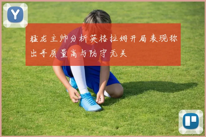 猛龙主帅分析英格拉姆开局表现称出手质量高与防守无关