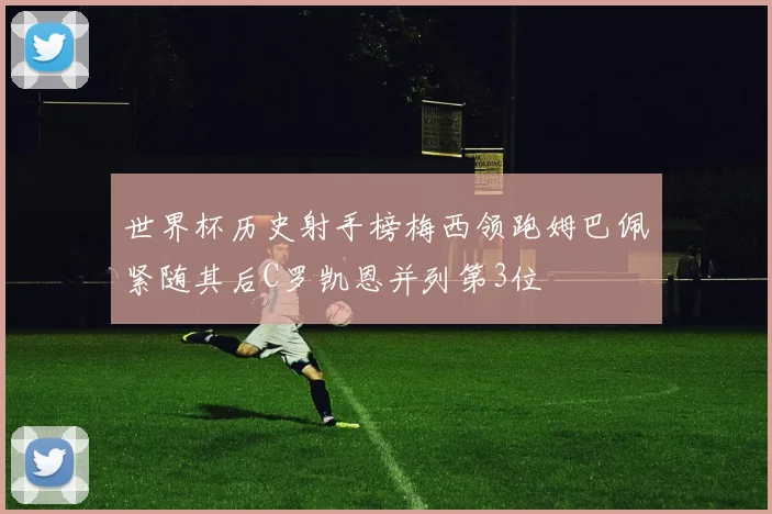 世界杯历史射手榜梅西领跑姆巴佩紧随其后C罗凯恩并列第3位