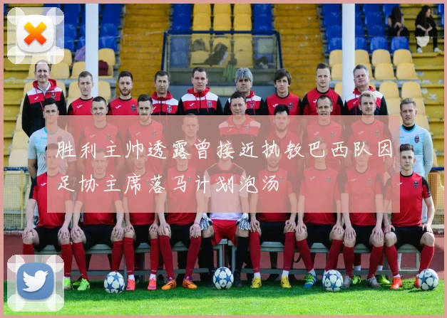 胜利主帅透露曾接近执教巴西队因足协主席落马计划泡汤