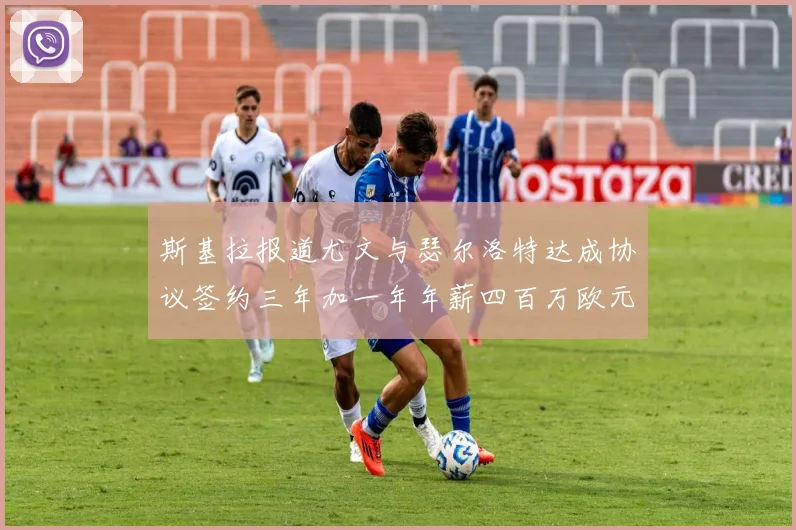 斯基拉报道尤文与瑟尔洛特达成协议签约三年加一年年薪四百万欧元