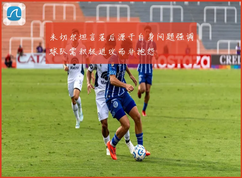 米切尔坦言落后源于自身问题强调球队需积极进攻而非抱怨