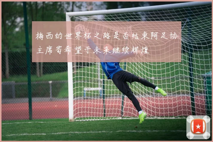 梅西的世界杯之路是否结束阿足协主席寄希望于未来继续辉煌