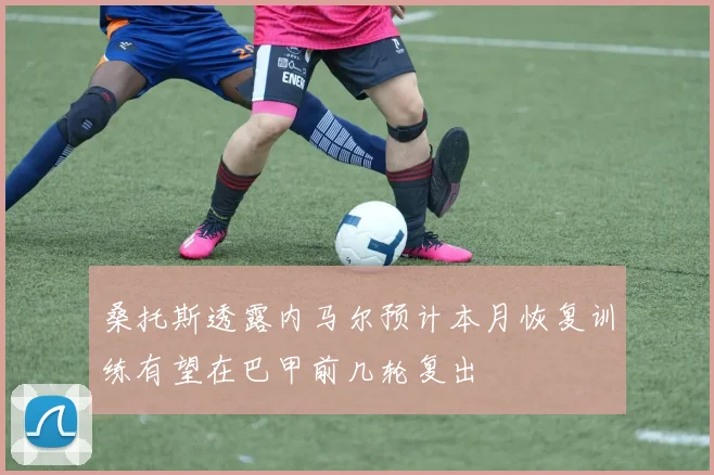 桑托斯透露内马尔预计本月恢复训练有望在巴甲前几轮复出