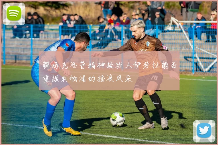 解局克洛普精神接班人伊劳拉能否重振利物浦的摇滚风采